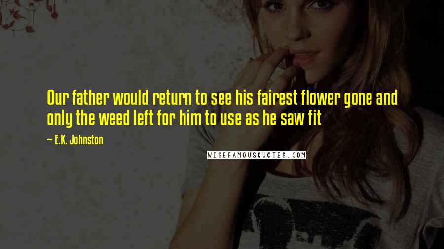 E.K. Johnston Quotes: Our father would return to see his fairest flower gone and only the weed left for him to use as he saw fit