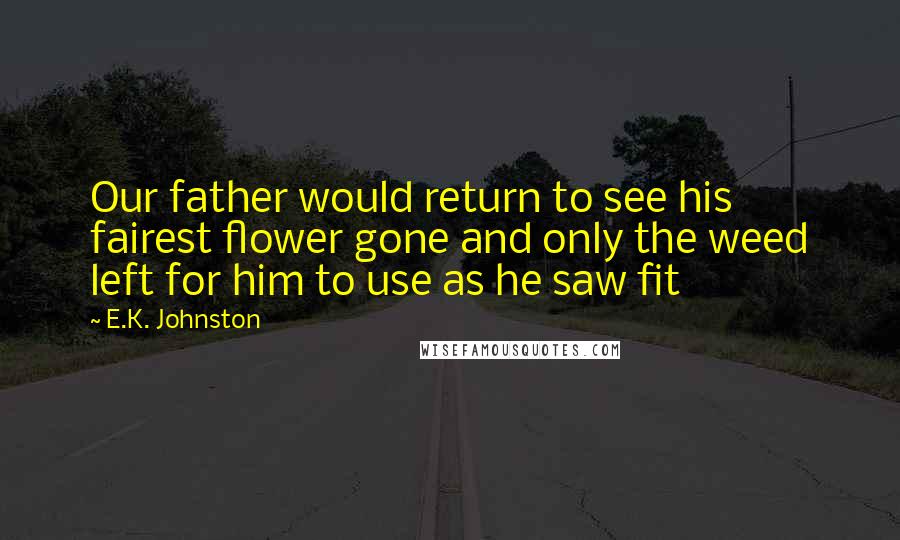 E.K. Johnston Quotes: Our father would return to see his fairest flower gone and only the weed left for him to use as he saw fit