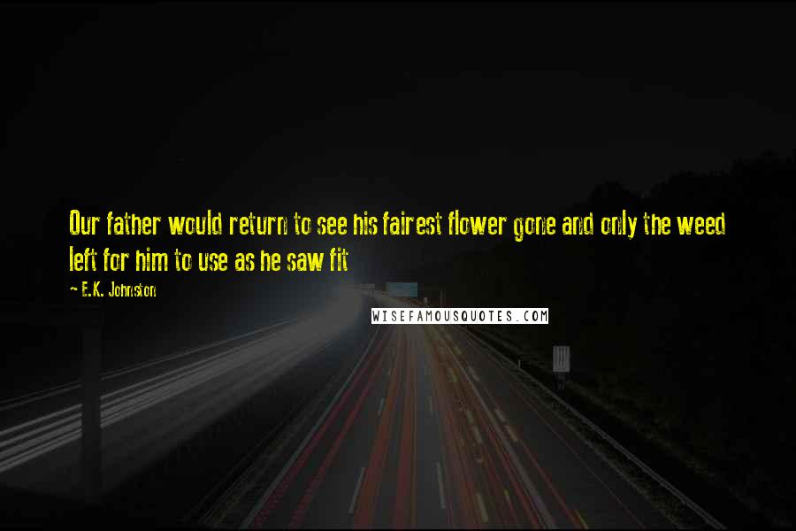 E.K. Johnston Quotes: Our father would return to see his fairest flower gone and only the weed left for him to use as he saw fit