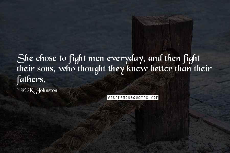 E.K. Johnston Quotes: She chose to fight men everyday, and then fight their sons, who thought they knew better than their fathers.