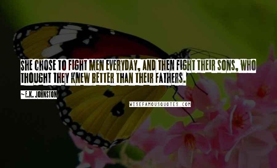 E.K. Johnston Quotes: She chose to fight men everyday, and then fight their sons, who thought they knew better than their fathers.