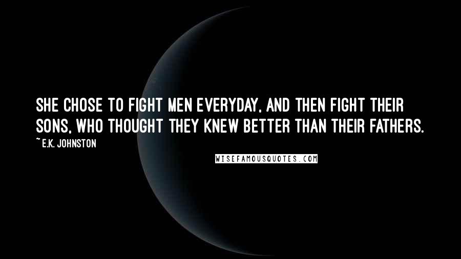 E.K. Johnston Quotes: She chose to fight men everyday, and then fight their sons, who thought they knew better than their fathers.