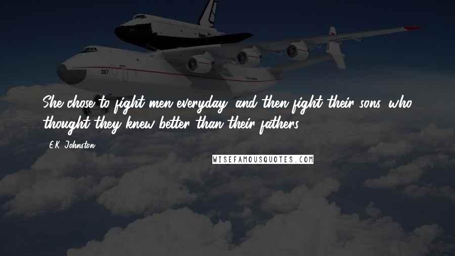 E.K. Johnston Quotes: She chose to fight men everyday, and then fight their sons, who thought they knew better than their fathers.