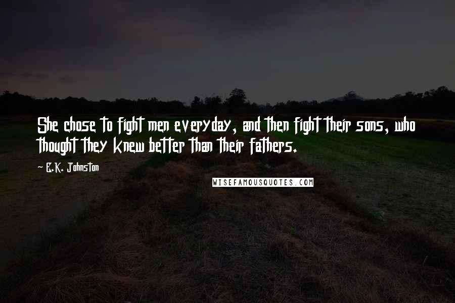 E.K. Johnston Quotes: She chose to fight men everyday, and then fight their sons, who thought they knew better than their fathers.