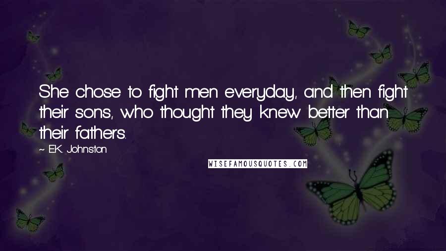 E.K. Johnston Quotes: She chose to fight men everyday, and then fight their sons, who thought they knew better than their fathers.