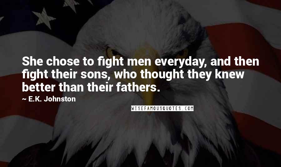 E.K. Johnston Quotes: She chose to fight men everyday, and then fight their sons, who thought they knew better than their fathers.