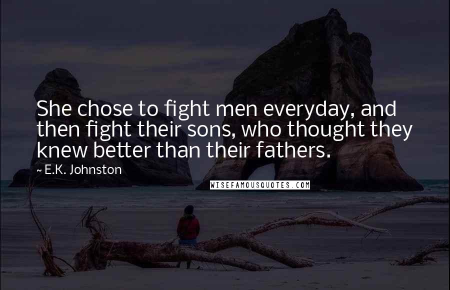 E.K. Johnston Quotes: She chose to fight men everyday, and then fight their sons, who thought they knew better than their fathers.