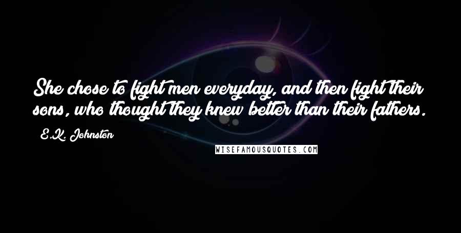 E.K. Johnston Quotes: She chose to fight men everyday, and then fight their sons, who thought they knew better than their fathers.