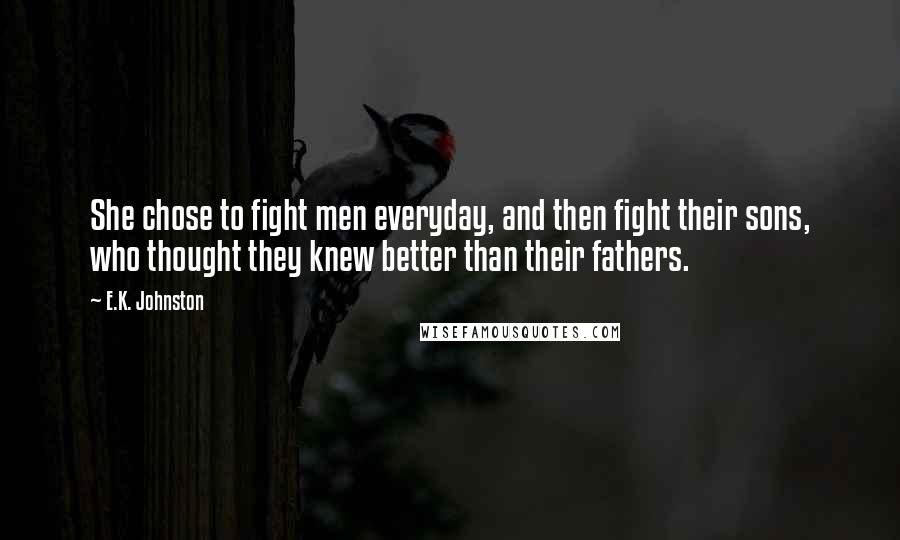 E.K. Johnston Quotes: She chose to fight men everyday, and then fight their sons, who thought they knew better than their fathers.