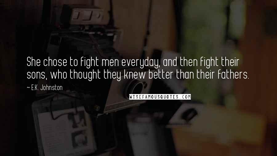 E.K. Johnston Quotes: She chose to fight men everyday, and then fight their sons, who thought they knew better than their fathers.