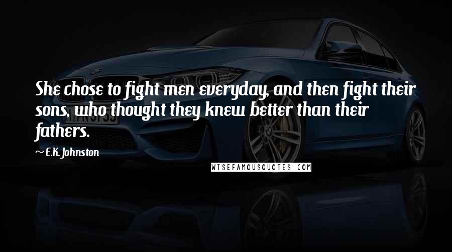 E.K. Johnston Quotes: She chose to fight men everyday, and then fight their sons, who thought they knew better than their fathers.