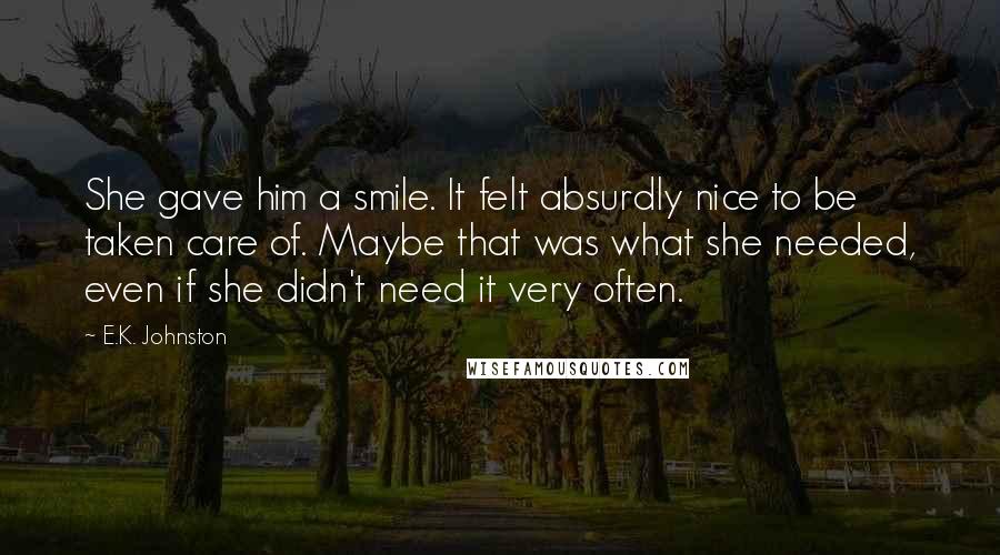 E.K. Johnston Quotes: She gave him a smile. It felt absurdly nice to be taken care of. Maybe that was what she needed, even if she didn't need it very often.