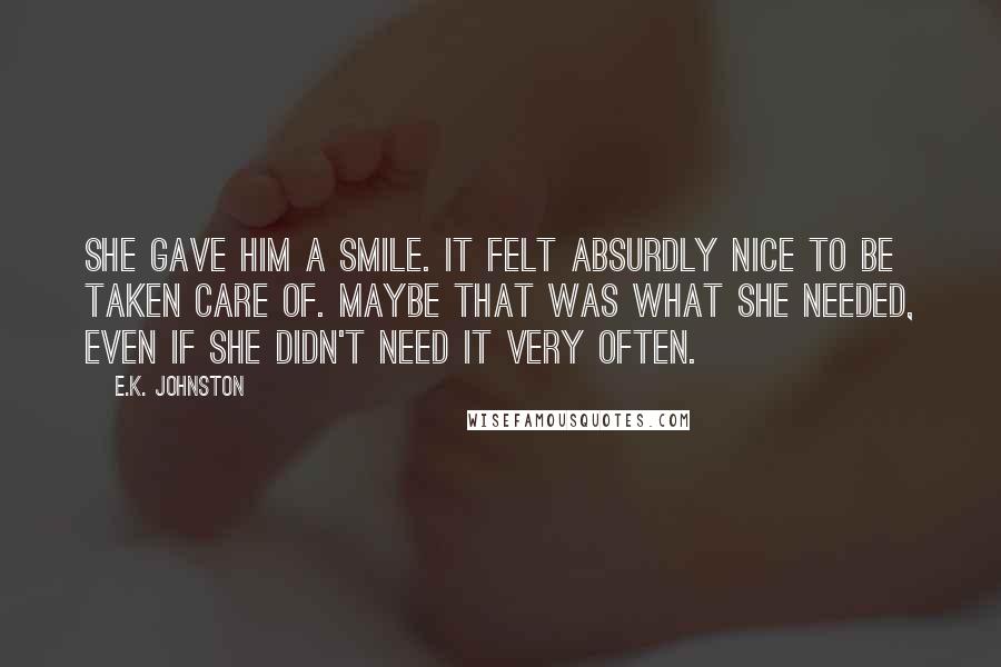 E.K. Johnston Quotes: She gave him a smile. It felt absurdly nice to be taken care of. Maybe that was what she needed, even if she didn't need it very often.