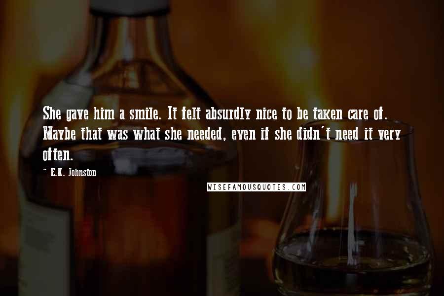 E.K. Johnston Quotes: She gave him a smile. It felt absurdly nice to be taken care of. Maybe that was what she needed, even if she didn't need it very often.