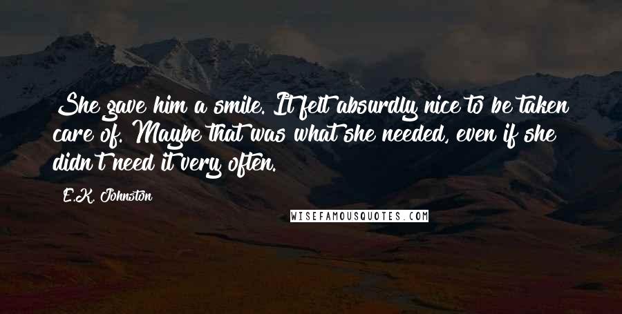 E.K. Johnston Quotes: She gave him a smile. It felt absurdly nice to be taken care of. Maybe that was what she needed, even if she didn't need it very often.