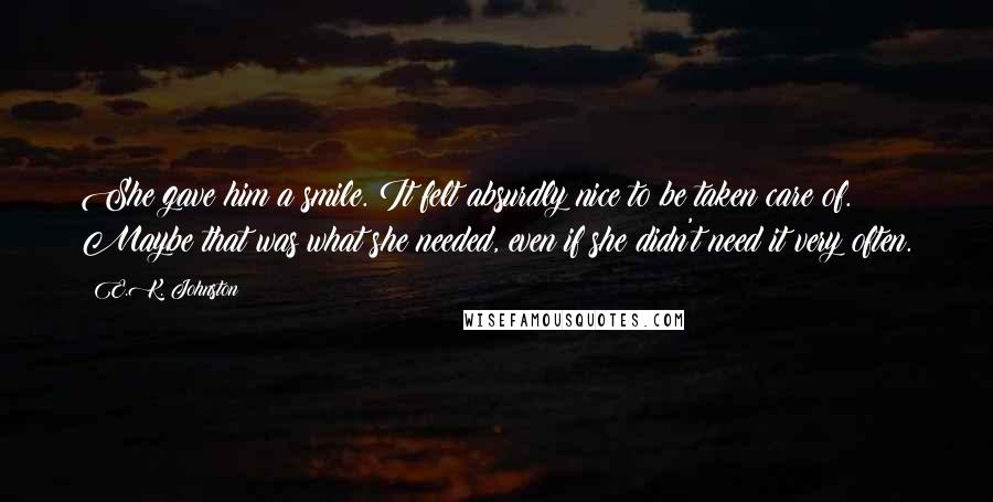 E.K. Johnston Quotes: She gave him a smile. It felt absurdly nice to be taken care of. Maybe that was what she needed, even if she didn't need it very often.