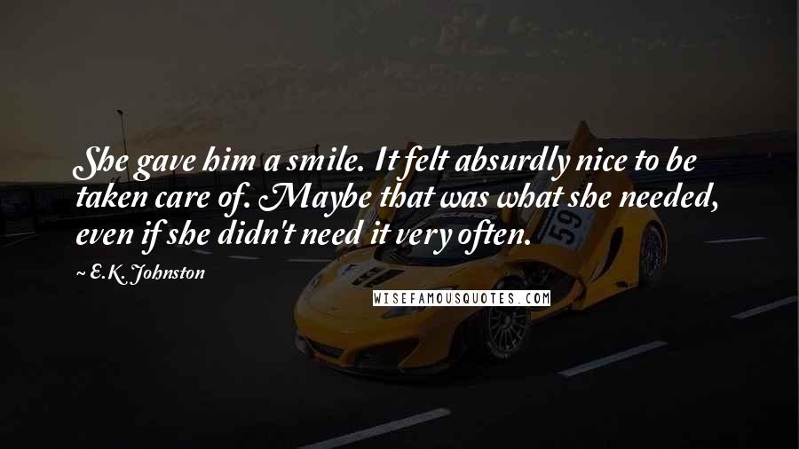 E.K. Johnston Quotes: She gave him a smile. It felt absurdly nice to be taken care of. Maybe that was what she needed, even if she didn't need it very often.