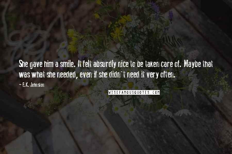 E.K. Johnston Quotes: She gave him a smile. It felt absurdly nice to be taken care of. Maybe that was what she needed, even if she didn't need it very often.