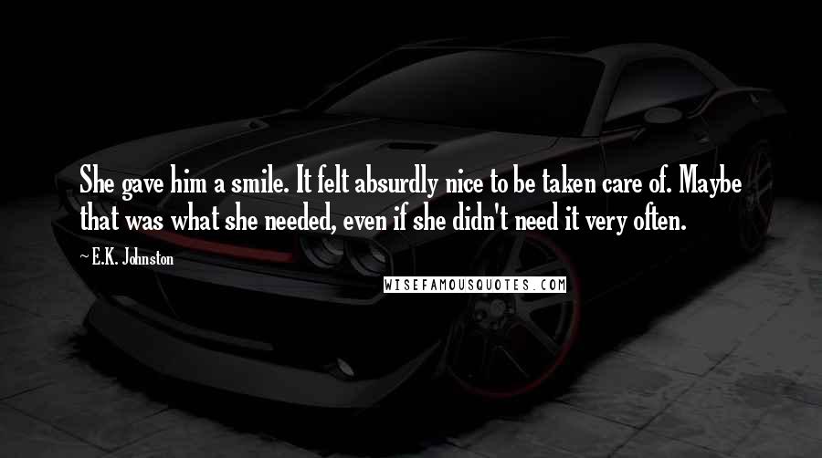 E.K. Johnston Quotes: She gave him a smile. It felt absurdly nice to be taken care of. Maybe that was what she needed, even if she didn't need it very often.