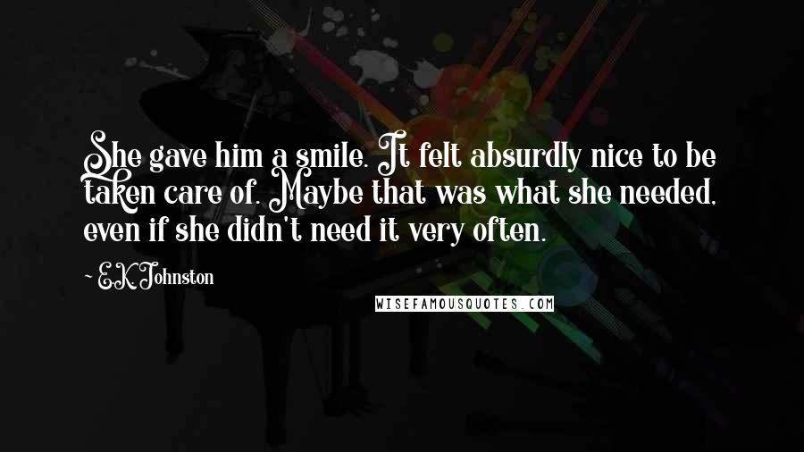 E.K. Johnston Quotes: She gave him a smile. It felt absurdly nice to be taken care of. Maybe that was what she needed, even if she didn't need it very often.