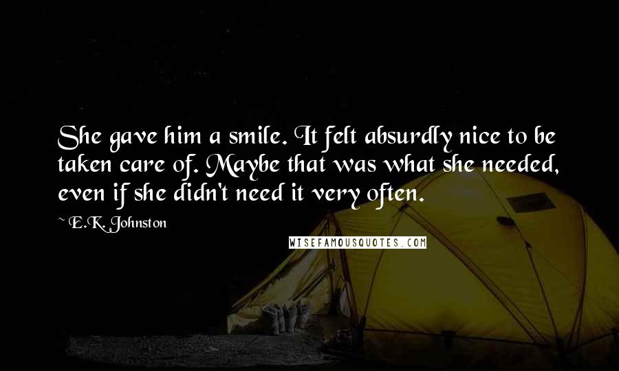 E.K. Johnston Quotes: She gave him a smile. It felt absurdly nice to be taken care of. Maybe that was what she needed, even if she didn't need it very often.