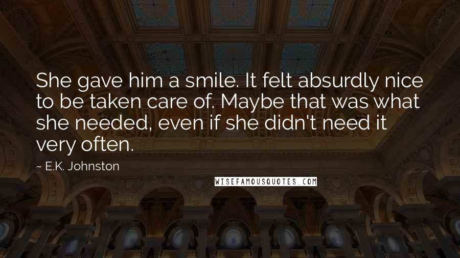 E.K. Johnston Quotes: She gave him a smile. It felt absurdly nice to be taken care of. Maybe that was what she needed, even if she didn't need it very often.