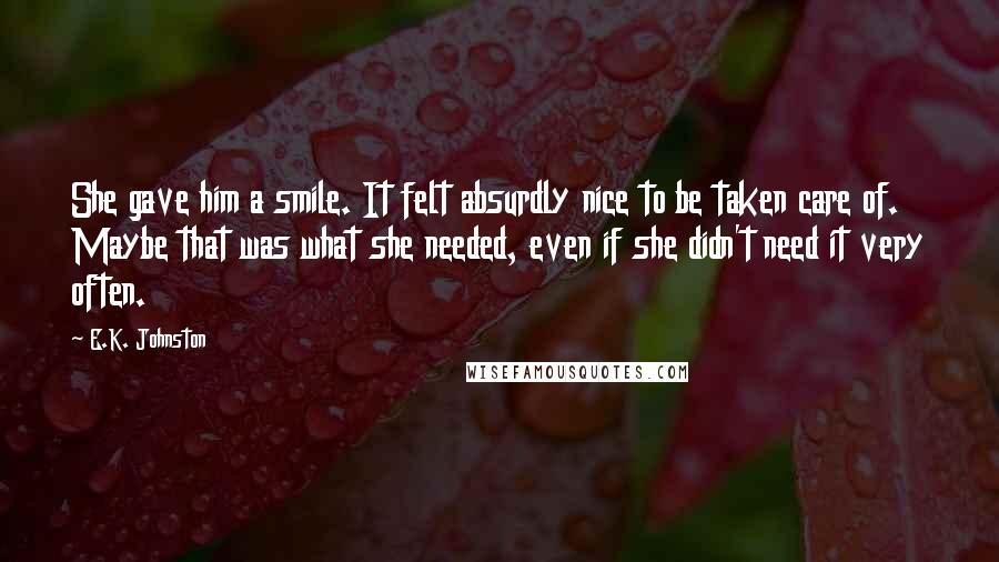 E.K. Johnston Quotes: She gave him a smile. It felt absurdly nice to be taken care of. Maybe that was what she needed, even if she didn't need it very often.