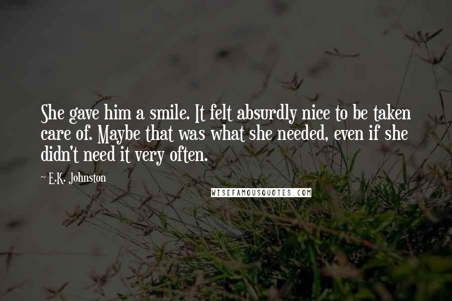 E.K. Johnston Quotes: She gave him a smile. It felt absurdly nice to be taken care of. Maybe that was what she needed, even if she didn't need it very often.