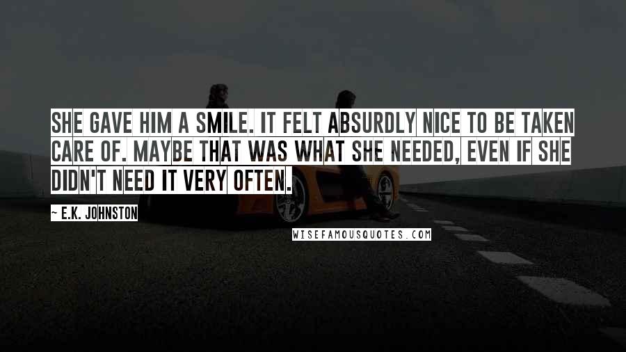 E.K. Johnston Quotes: She gave him a smile. It felt absurdly nice to be taken care of. Maybe that was what she needed, even if she didn't need it very often.