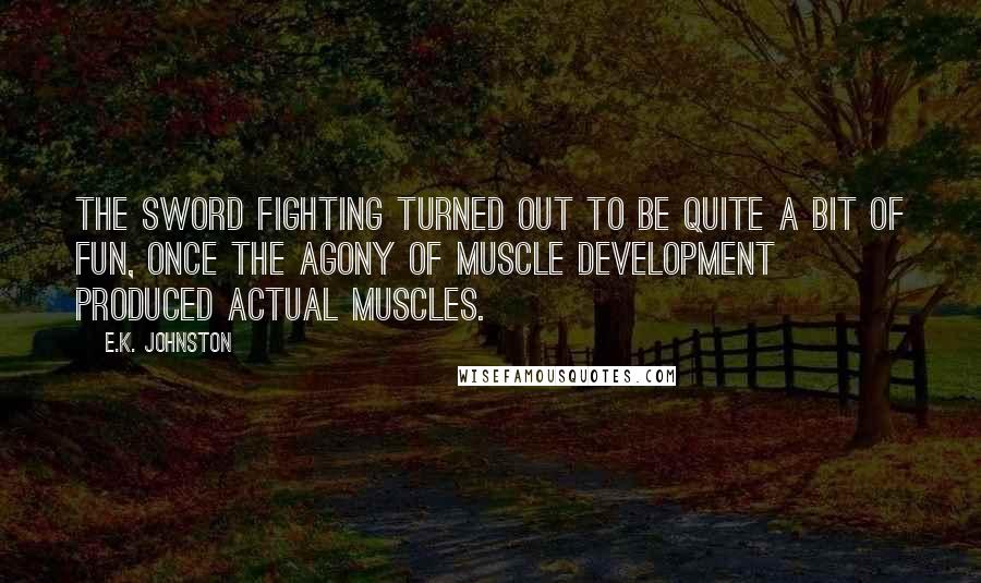 E.K. Johnston Quotes: The sword fighting turned out to be quite a bit of fun, once the agony of muscle development produced actual muscles.