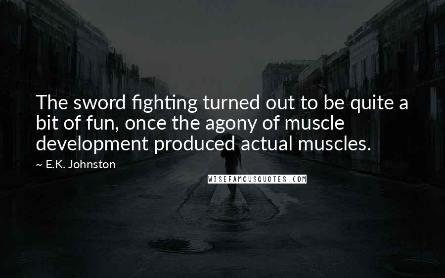 E.K. Johnston Quotes: The sword fighting turned out to be quite a bit of fun, once the agony of muscle development produced actual muscles.