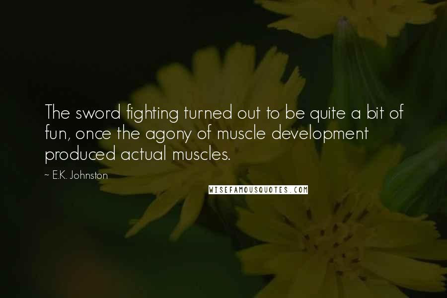 E.K. Johnston Quotes: The sword fighting turned out to be quite a bit of fun, once the agony of muscle development produced actual muscles.