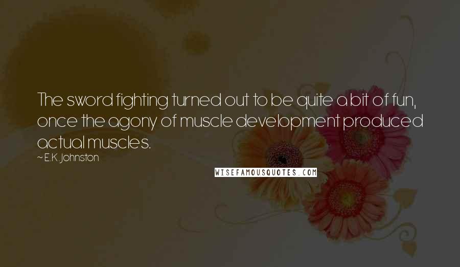 E.K. Johnston Quotes: The sword fighting turned out to be quite a bit of fun, once the agony of muscle development produced actual muscles.