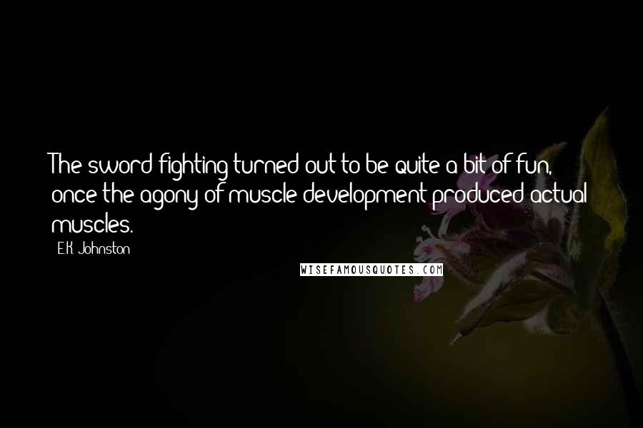 E.K. Johnston Quotes: The sword fighting turned out to be quite a bit of fun, once the agony of muscle development produced actual muscles.