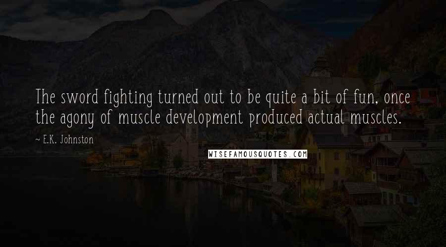 E.K. Johnston Quotes: The sword fighting turned out to be quite a bit of fun, once the agony of muscle development produced actual muscles.