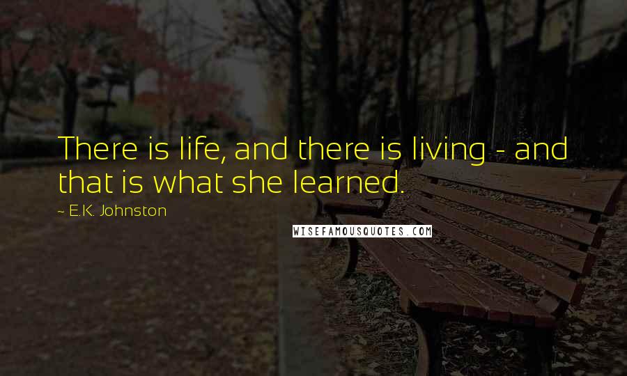 E.K. Johnston Quotes: There is life, and there is living - and that is what she learned.