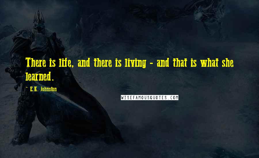 E.K. Johnston Quotes: There is life, and there is living - and that is what she learned.