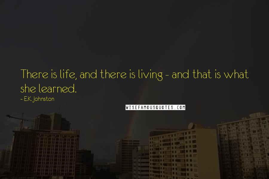 E.K. Johnston Quotes: There is life, and there is living - and that is what she learned.