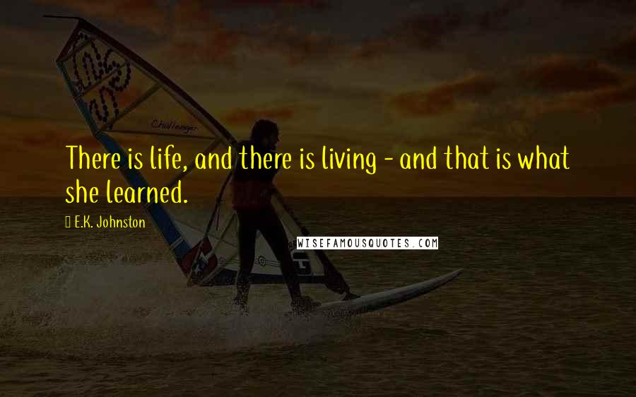 E.K. Johnston Quotes: There is life, and there is living - and that is what she learned.