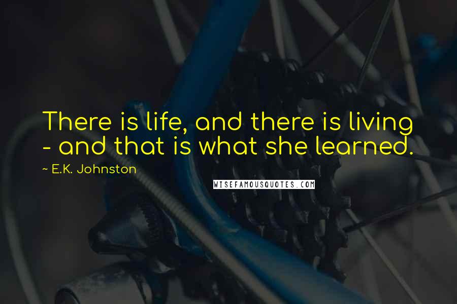 E.K. Johnston Quotes: There is life, and there is living - and that is what she learned.