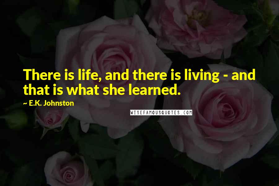 E.K. Johnston Quotes: There is life, and there is living - and that is what she learned.