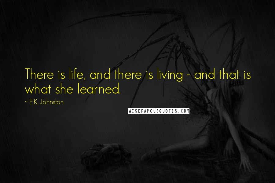 E.K. Johnston Quotes: There is life, and there is living - and that is what she learned.