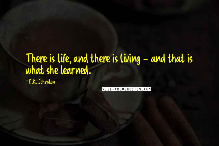 E.K. Johnston Quotes: There is life, and there is living - and that is what she learned.