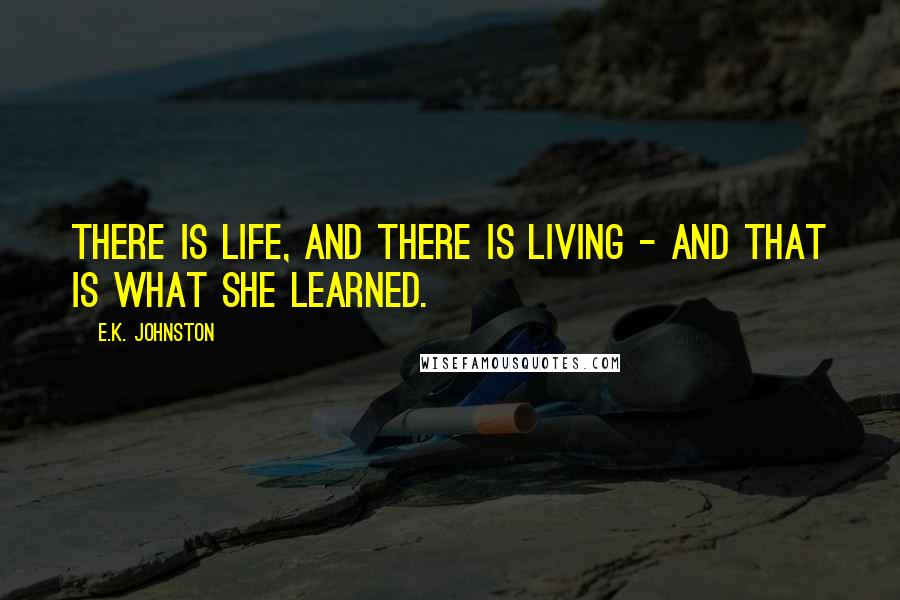 E.K. Johnston Quotes: There is life, and there is living - and that is what she learned.