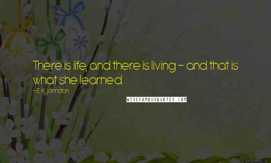 E.K. Johnston Quotes: There is life, and there is living - and that is what she learned.