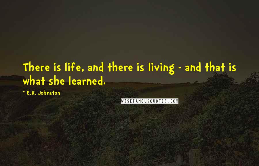 E.K. Johnston Quotes: There is life, and there is living - and that is what she learned.