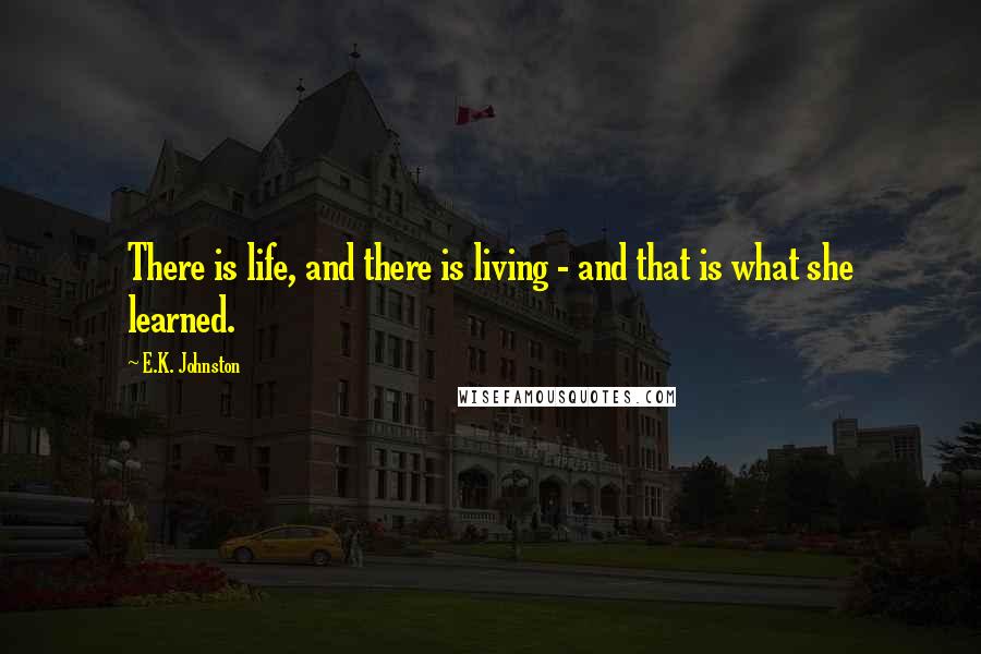 E.K. Johnston Quotes: There is life, and there is living - and that is what she learned.