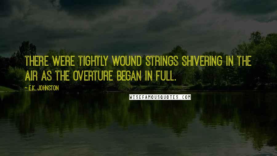 E.K. Johnston Quotes: There were tightly wound strings shivering in the air as the overture began in full.