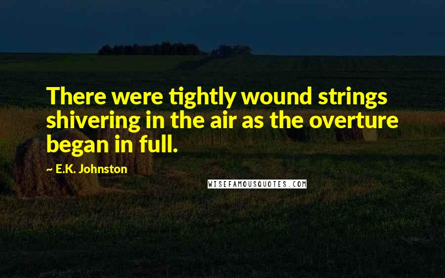 E.K. Johnston Quotes: There were tightly wound strings shivering in the air as the overture began in full.