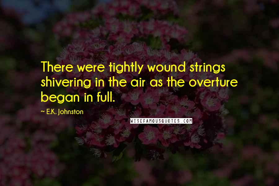 E.K. Johnston Quotes: There were tightly wound strings shivering in the air as the overture began in full.